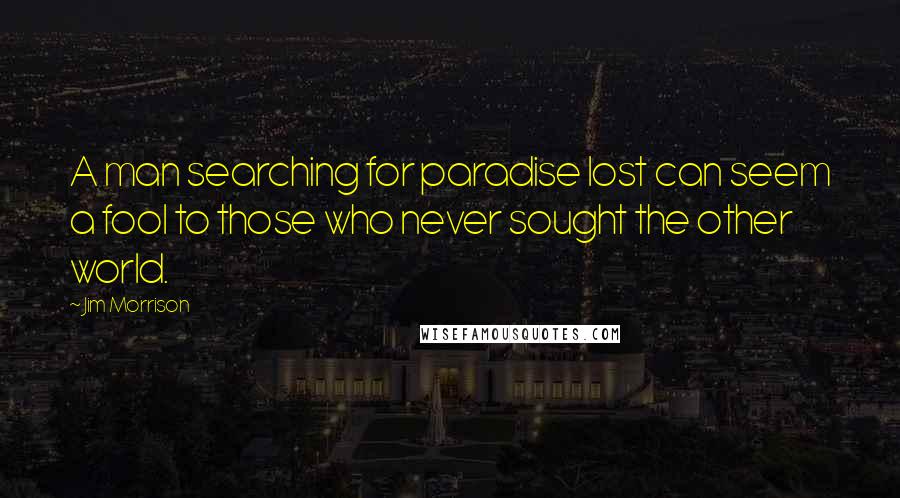 Jim Morrison quotes: A man searching for paradise lost can seem a fool to those who never sought the other world.