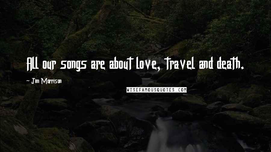 Jim Morrison quotes: All our songs are about love, travel and death.
