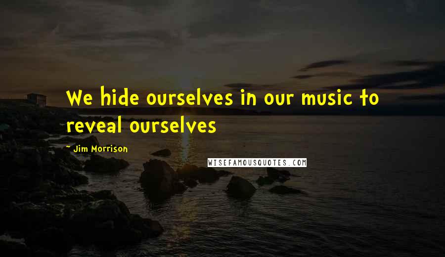 Jim Morrison quotes: We hide ourselves in our music to reveal ourselves