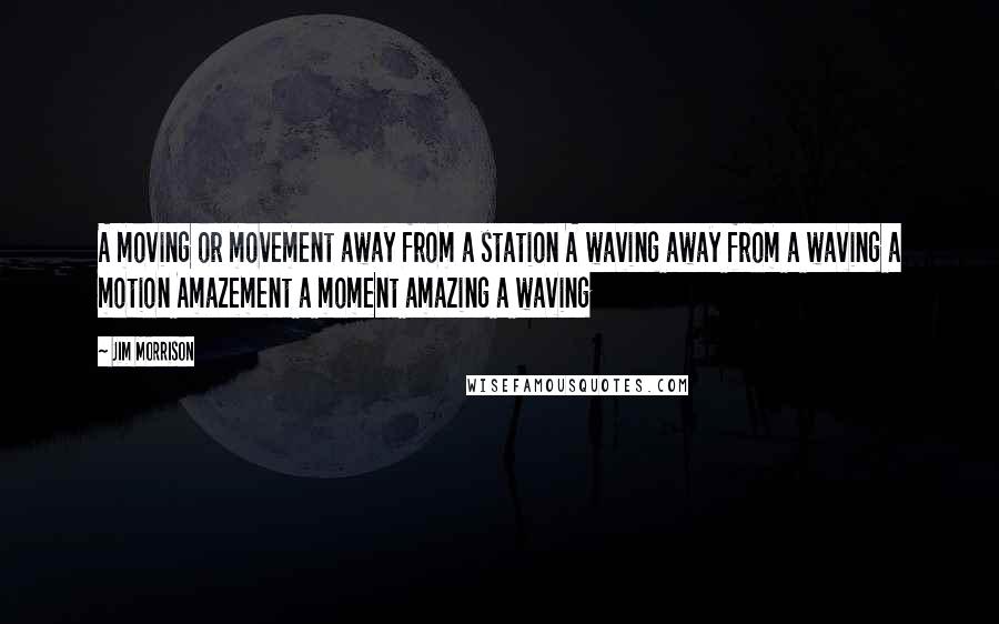 Jim Morrison quotes: A moving or movement away from a station A waving away from a waving a motion Amazement a moment amazing a waving