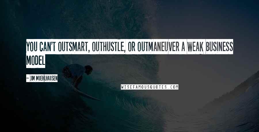 Jim Muehlhausen quotes: You can't outsmart, outhustle, or outmaneuver a weak business model