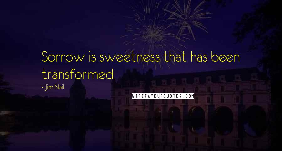 Jim Nail quotes: Sorrow is sweetness that has been transformed