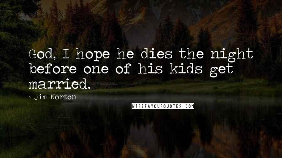 Jim Norton quotes: God, I hope he dies the night before one of his kids get married.