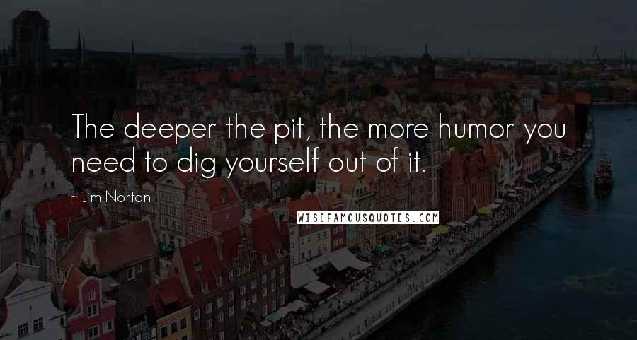 Jim Norton quotes: The deeper the pit, the more humor you need to dig yourself out of it.