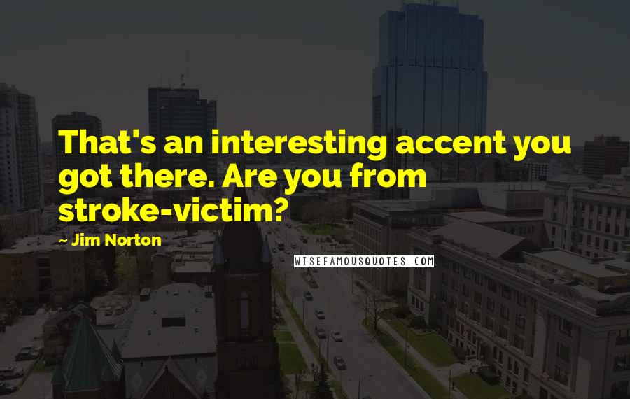 Jim Norton quotes: That's an interesting accent you got there. Are you from stroke-victim?