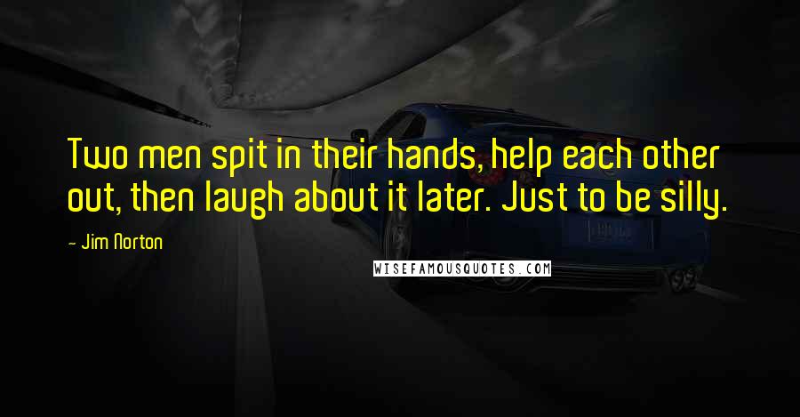 Jim Norton quotes: Two men spit in their hands, help each other out, then laugh about it later. Just to be silly.