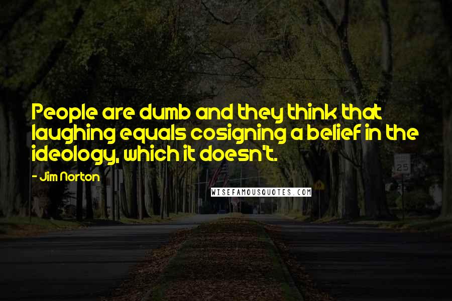 Jim Norton quotes: People are dumb and they think that laughing equals cosigning a belief in the ideology, which it doesn't.