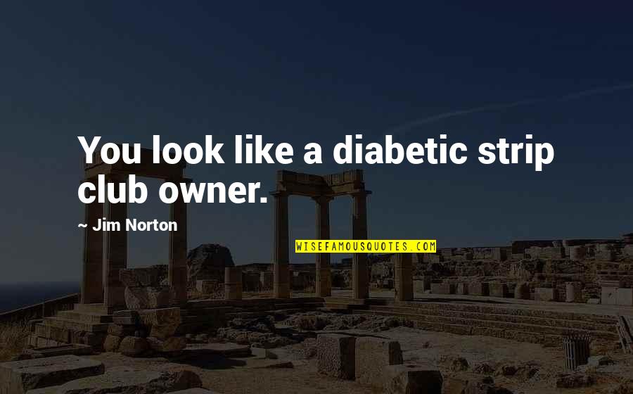 Jim Norton Quotes By Jim Norton: You look like a diabetic strip club owner. Jim Norton Quotes By Jim Norton: You look like a diabetic strip club owner.