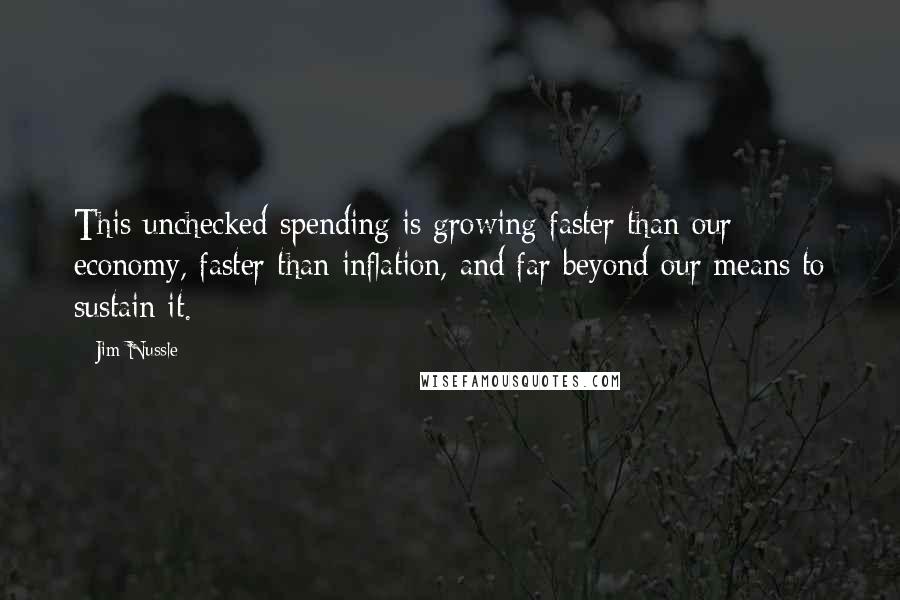 Jim Nussle quotes: This unchecked spending is growing faster than our economy, faster than inflation, and far beyond our means to sustain it.