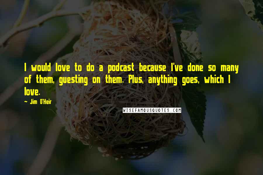 Jim O'Heir quotes: I would love to do a podcast because I've done so many of them, guesting on them. Plus, anything goes, which I love.