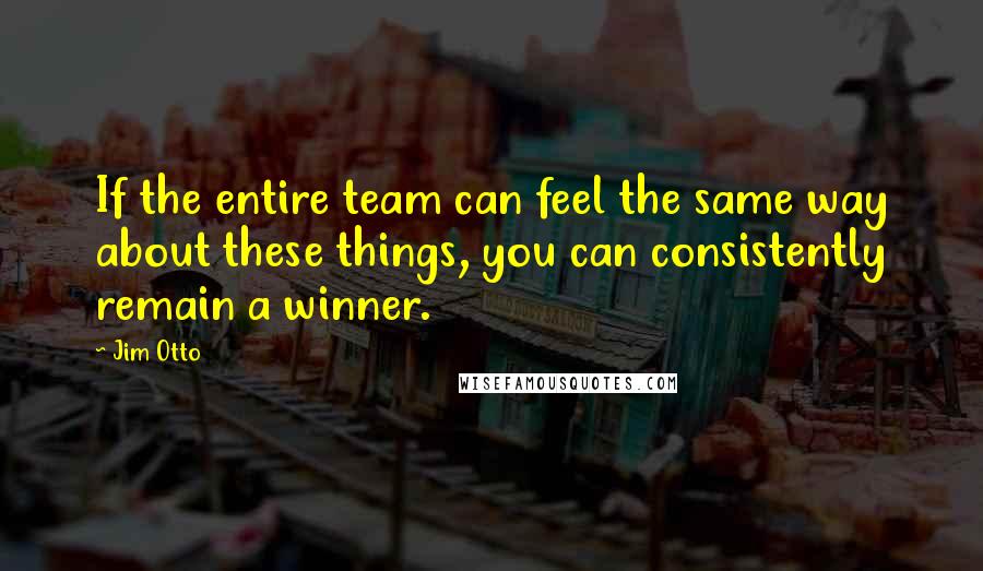 Jim Otto quotes: If the entire team can feel the same way about these things, you can consistently remain a winner.