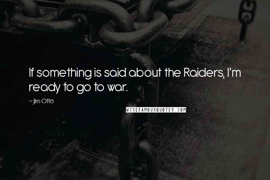 Jim Otto quotes: If something is said about the Raiders, I'm ready to go to war.