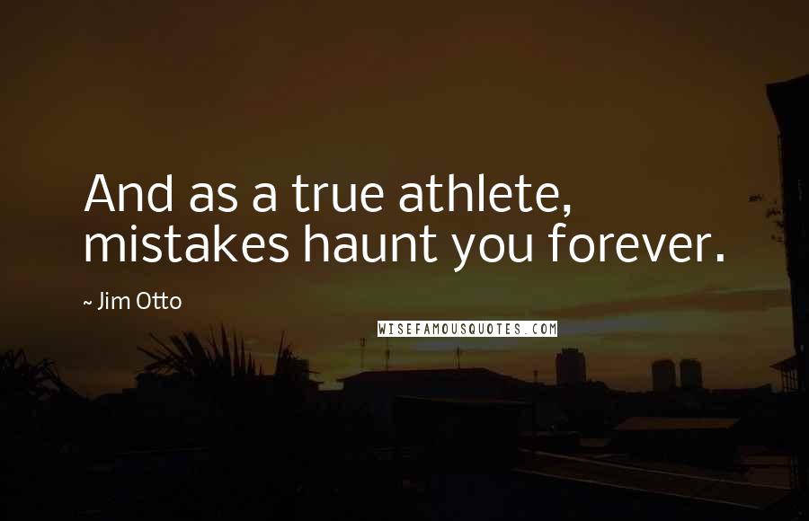 Jim Otto quotes: And as a true athlete, mistakes haunt you forever.