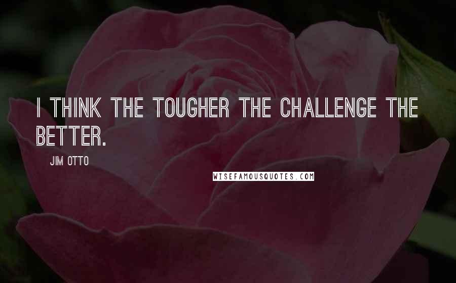 Jim Otto quotes: I think the tougher the challenge the better.