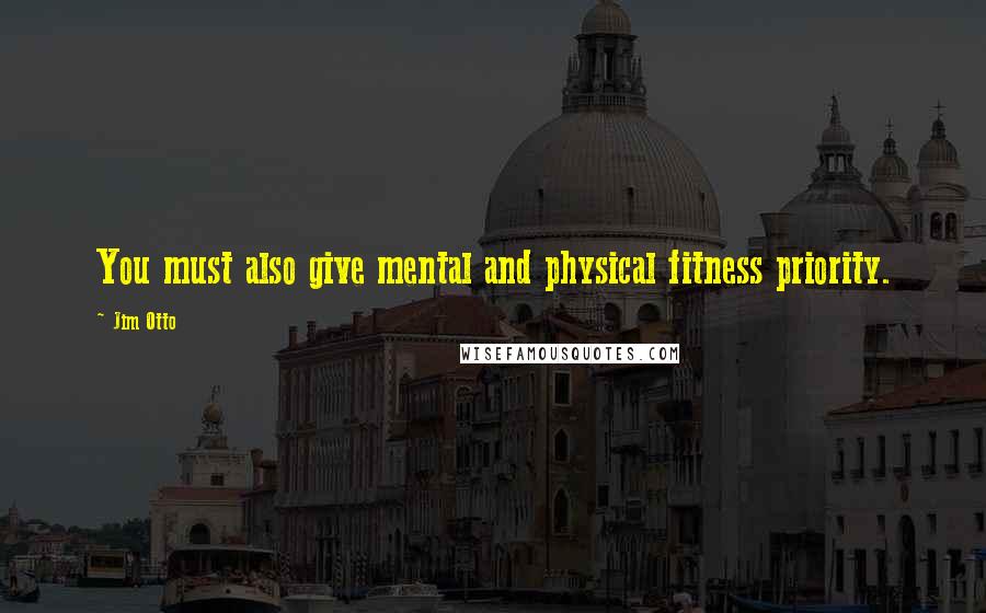 Jim Otto quotes: You must also give mental and physical fitness priority.