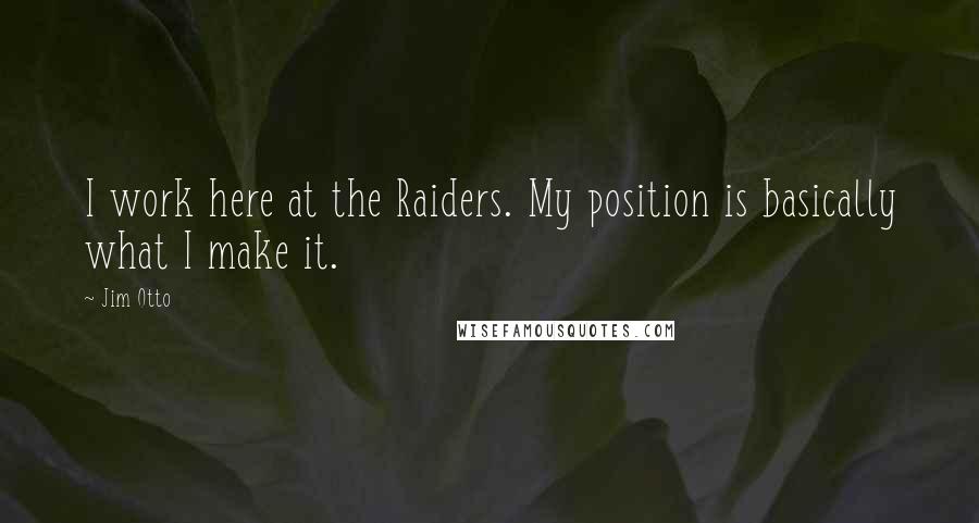 Jim Otto quotes: I work here at the Raiders. My position is basically what I make it.