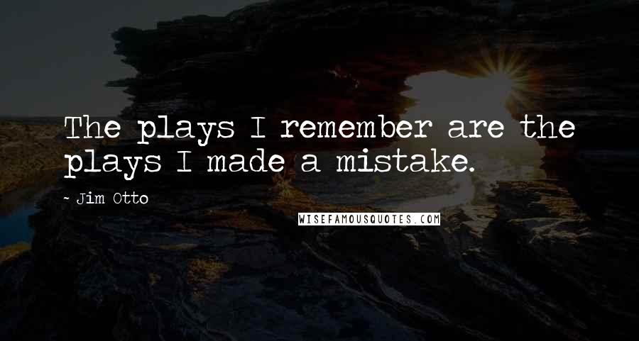 Jim Otto quotes: The plays I remember are the plays I made a mistake.