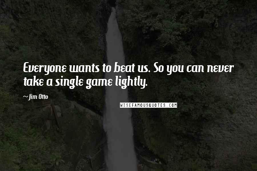 Jim Otto quotes: Everyone wants to beat us. So you can never take a single game lightly.