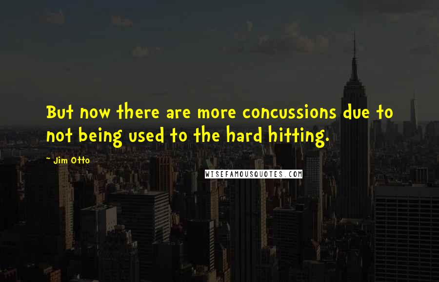 Jim Otto quotes: But now there are more concussions due to not being used to the hard hitting.