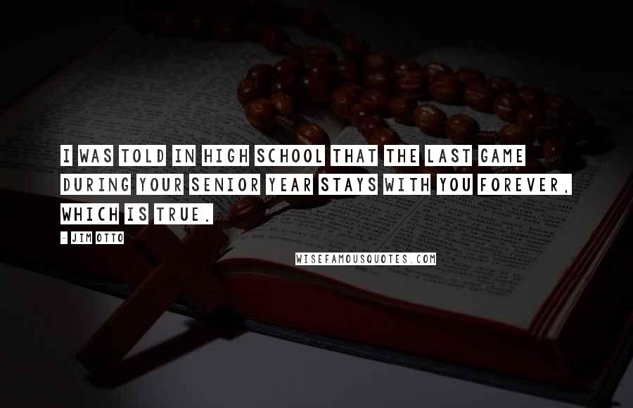 Jim Otto quotes: I was told in high school that the last game during your senior year stays with you forever, which is true.