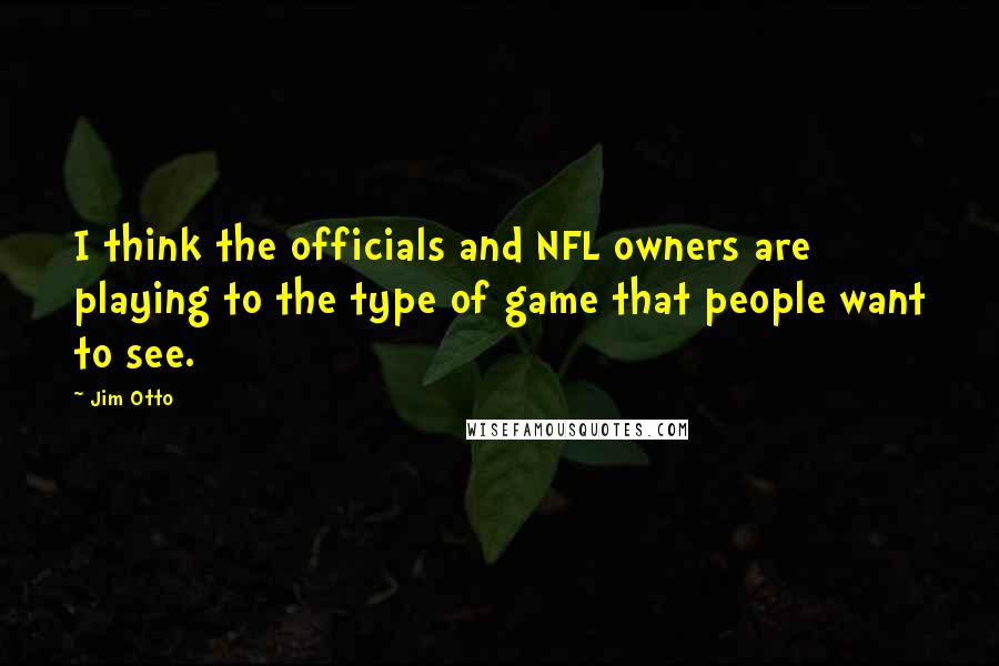 Jim Otto quotes: I think the officials and NFL owners are playing to the type of game that people want to see.