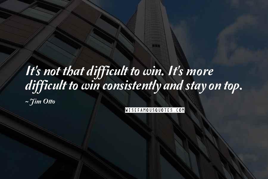 Jim Otto quotes: It's not that difficult to win. It's more difficult to win consistently and stay on top.