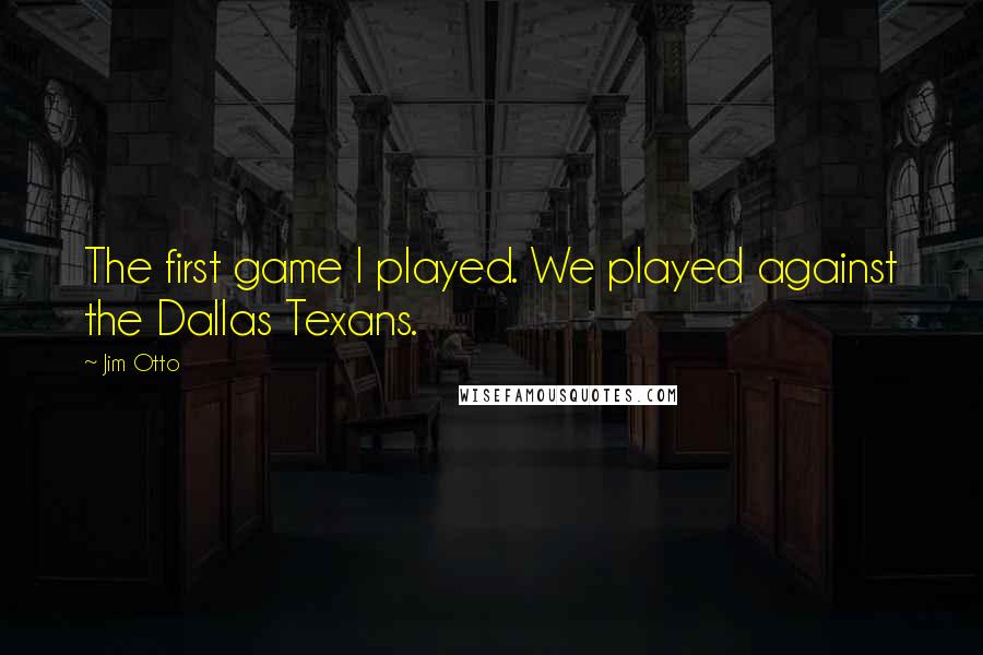 Jim Otto quotes: The first game I played. We played against the Dallas Texans.