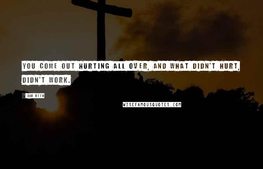 Jim Otto quotes: You come out hurting all over, and what didn't hurt, didn't work.