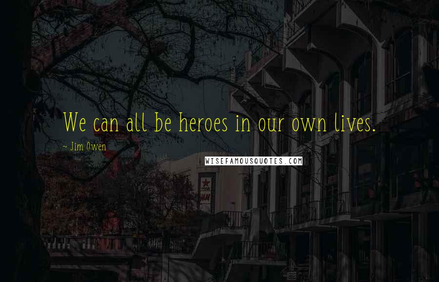 Jim Owen quotes: We can all be heroes in our own lives.