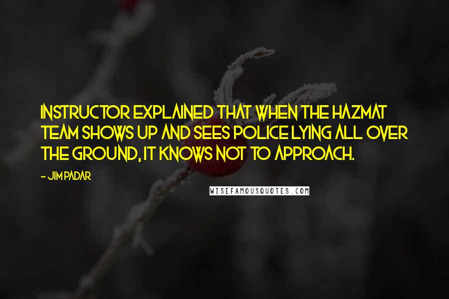 Jim Padar quotes: instructor explained that when the hazmat team shows up and sees police lying all over the ground, it knows not to approach.