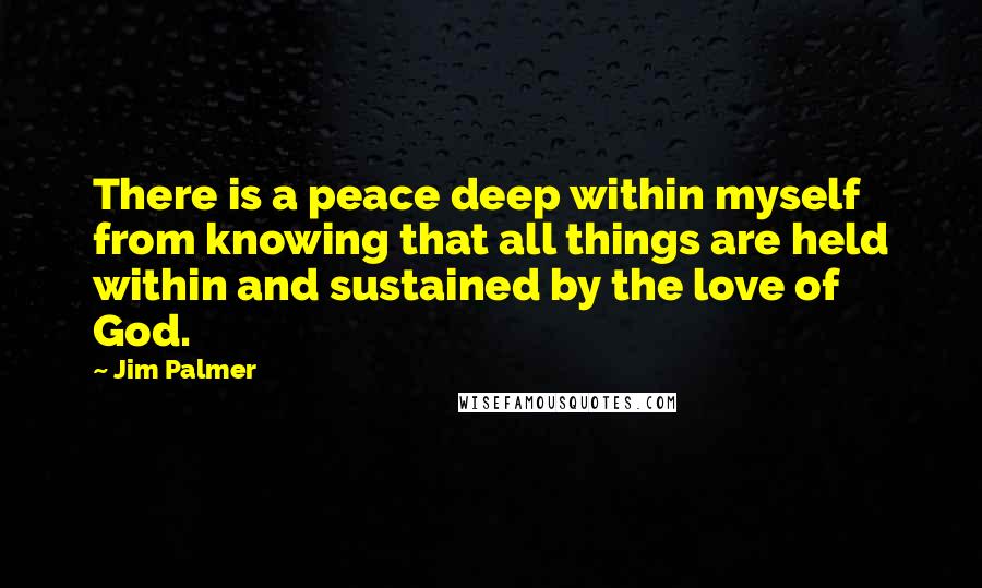 Jim Palmer quotes: There is a peace deep within myself from knowing that all things are held within and sustained by the love of God.
