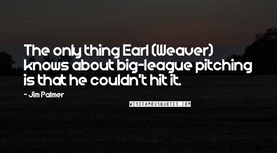 Jim Palmer quotes: The only thing Earl (Weaver) knows about big-league pitching is that he couldn't hit it.