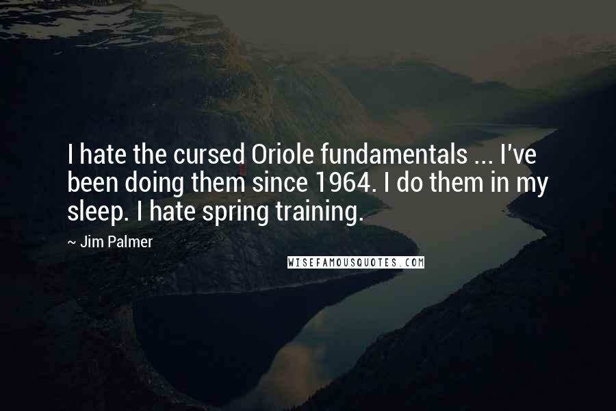 Jim Palmer quotes: I hate the cursed Oriole fundamentals ... I've been doing them since 1964. I do them in my sleep. I hate spring training.