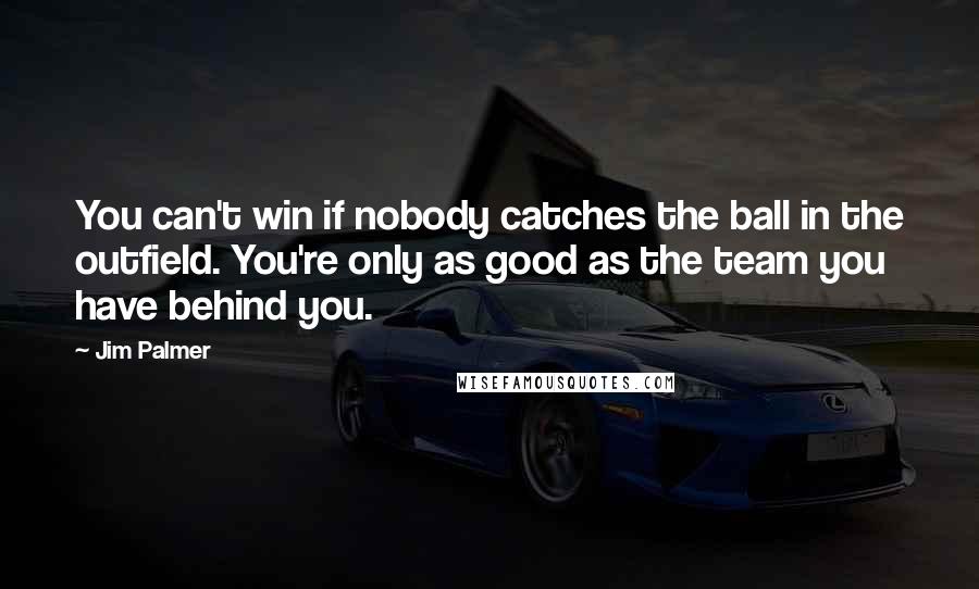 Jim Palmer quotes: You can't win if nobody catches the ball in the outfield. You're only as good as the team you have behind you.