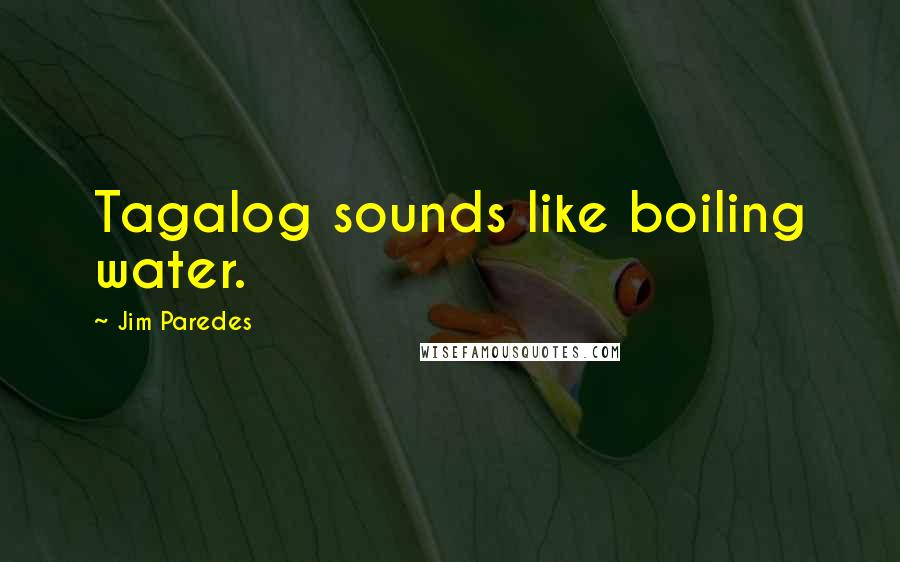 Jim Paredes quotes: Tagalog sounds like boiling water. Jim Paredes quotes: Tagalog sounds like boiling water.