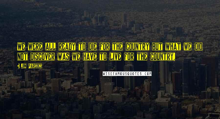 Jim Paredes quotes: We were all ready to die for the country but what we did not discover was we have to live for the country.