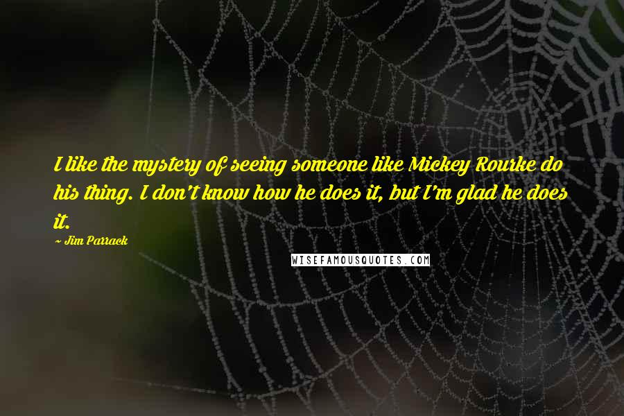 Jim Parrack quotes: I like the mystery of seeing someone like Mickey Rourke do his thing. I don't know how he does it, but I'm glad he does it.