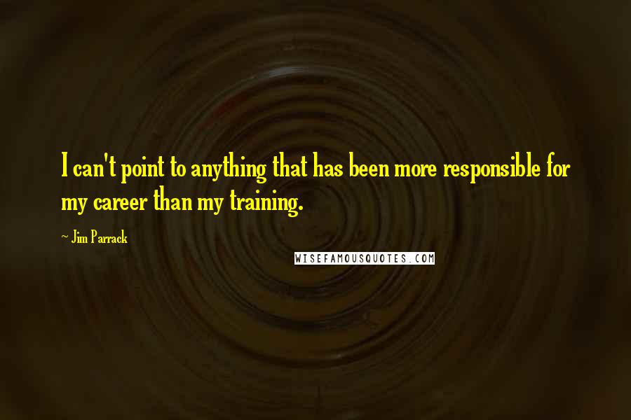 Jim Parrack quotes: I can't point to anything that has been more responsible for my career than my training.