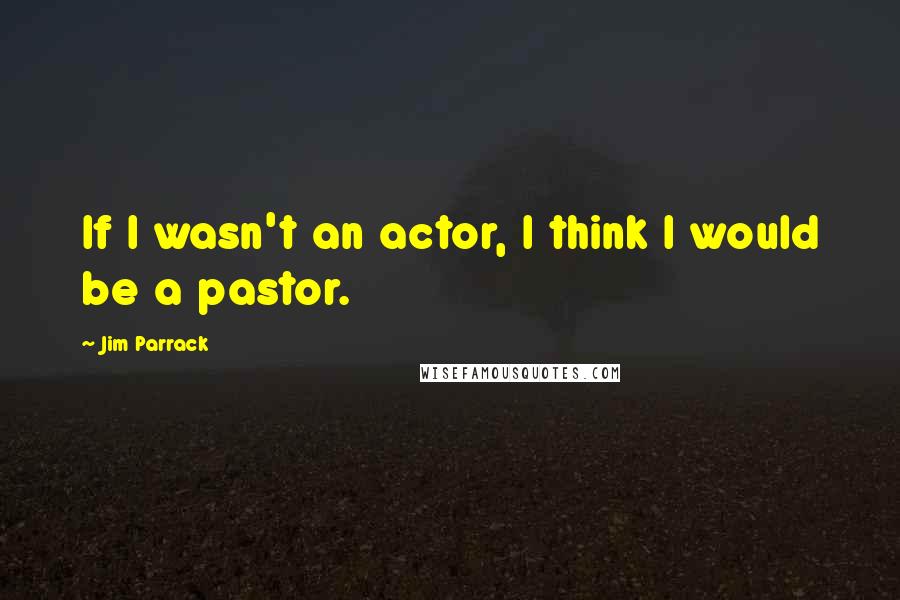 Jim Parrack quotes: If I wasn't an actor, I think I would be a pastor.