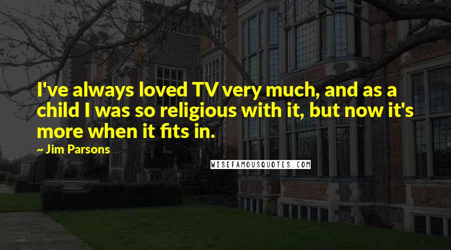 Jim Parsons quotes: I've always loved TV very much, and as a child I was so religious with it, but now it's more when it fits in.