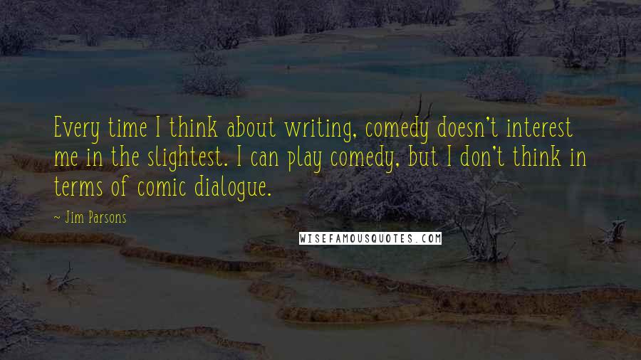 Jim Parsons quotes: Every time I think about writing, comedy doesn't interest me in the slightest. I can play comedy, but I don't think in terms of comic dialogue.