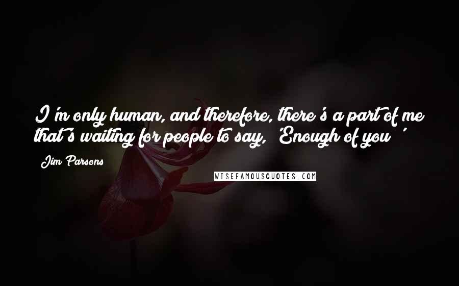 Jim Parsons quotes: I'm only human, and therefore, there's a part of me that's waiting for people to say, 'Enough of you!'