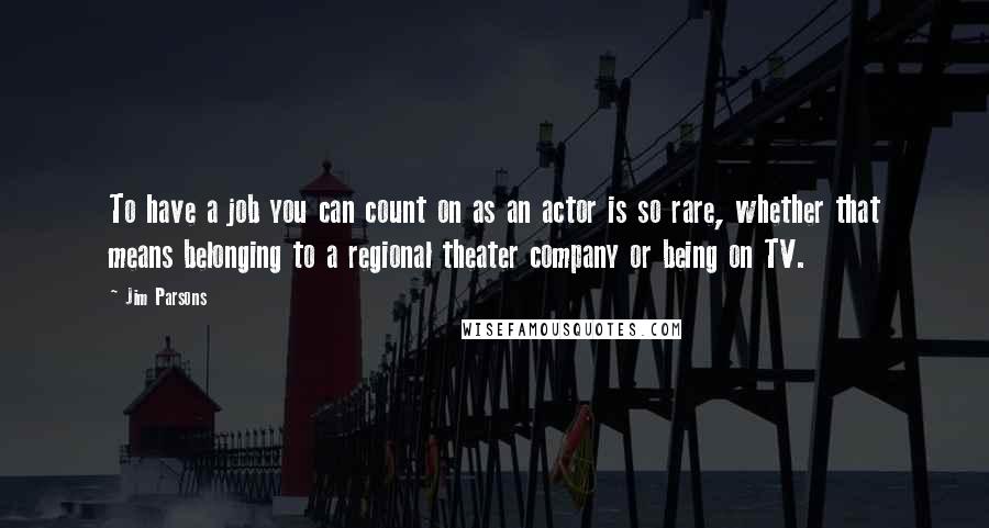 Jim Parsons quotes: To have a job you can count on as an actor is so rare, whether that means belonging to a regional theater company or being on TV.