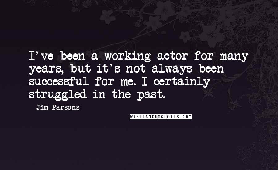 Jim Parsons quotes: I've been a working actor for many years, but it's not always been successful for me. I certainly struggled in the past.