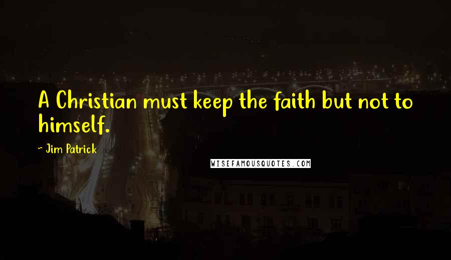 Jim Patrick quotes: A Christian must keep the faith but not to himself.