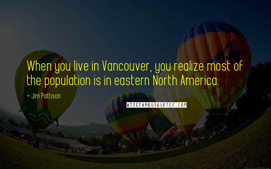 Jim Pattison quotes: When you live in Vancouver, you realize most of the population is in eastern North America.