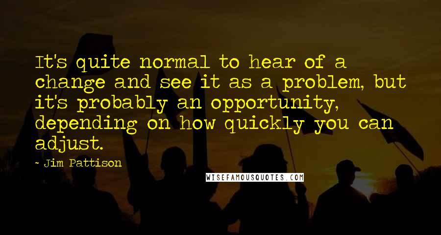 Jim Pattison quotes: It's quite normal to hear of a change and see it as a problem, but it's probably an opportunity, depending on how quickly you can adjust. Jim Pattison quotes: It's quite normal to hear of a change and see it as a problem, but it's probably an opportunity, depending on how quickly you can adjust.