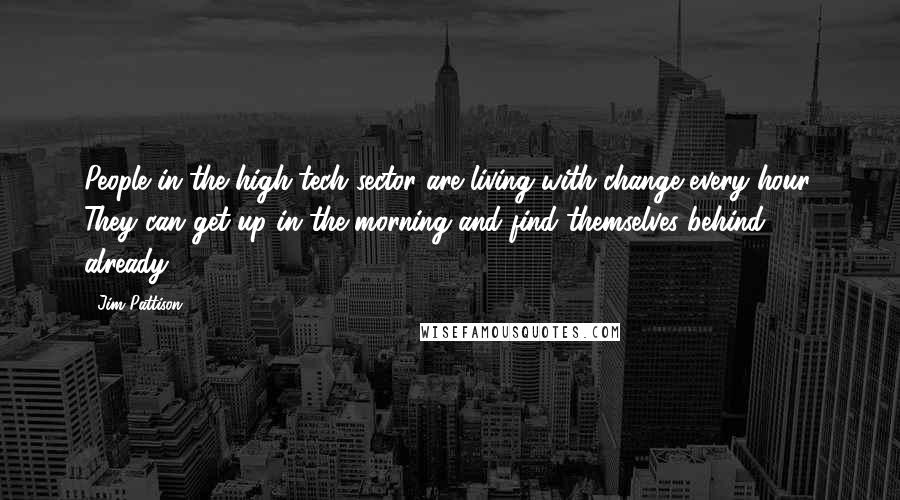 Jim Pattison quotes: People in the high-tech sector are living with change every hour. They can get up in the morning and find themselves behind already. Jim Pattison quotes: People in the high-tech sector are living with change every hour. They can get up in the morning and find themselves behind already.