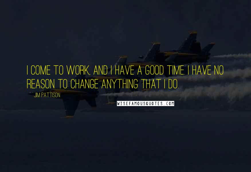 Jim Pattison quotes: I come to work, and I have a good time. I have no reason to change anything that I do.
