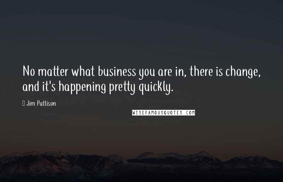 Jim Pattison quotes: No matter what business you are in, there is change, and it's happening pretty quickly.